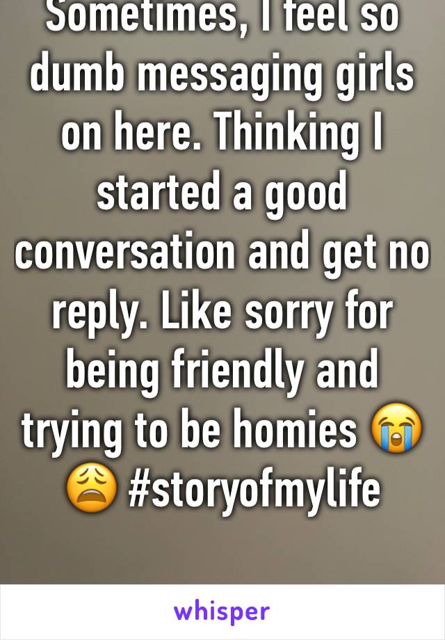 Sometimes, I feel so dumb messaging girls on here. Thinking I started a good conversation and get no reply. Like sorry for being friendly and trying to be homies 😭😩 #storyofmylife