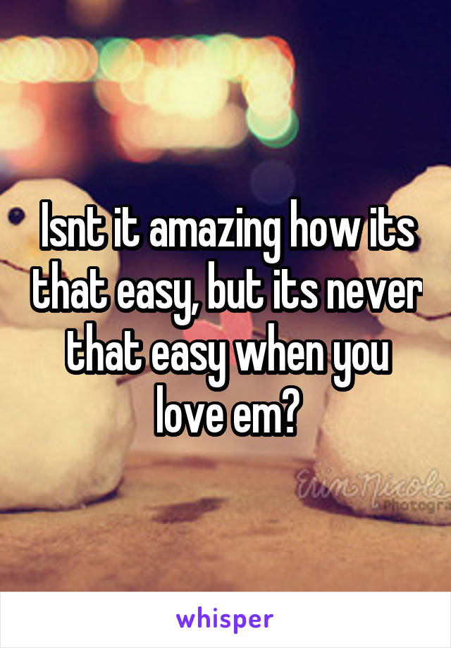 Isnt it amazing how its that easy, but its never that easy when you love em?