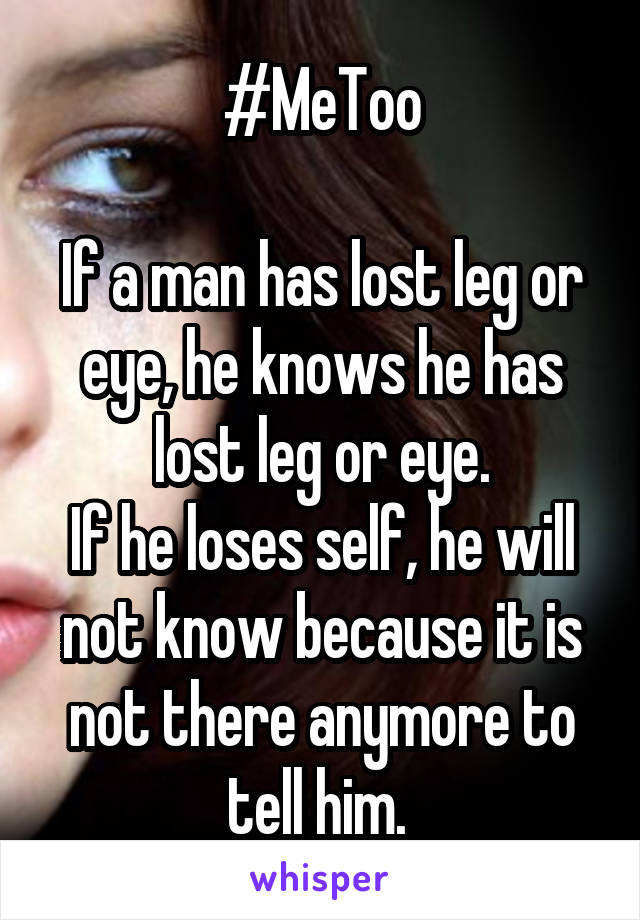 #MeToo

If a man has lost leg or eye, he knows he has lost leg or eye.
If he loses self, he will not know because it is not there anymore to tell him. 