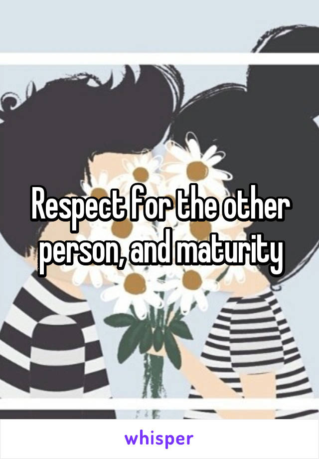 Respect for the other person, and maturity