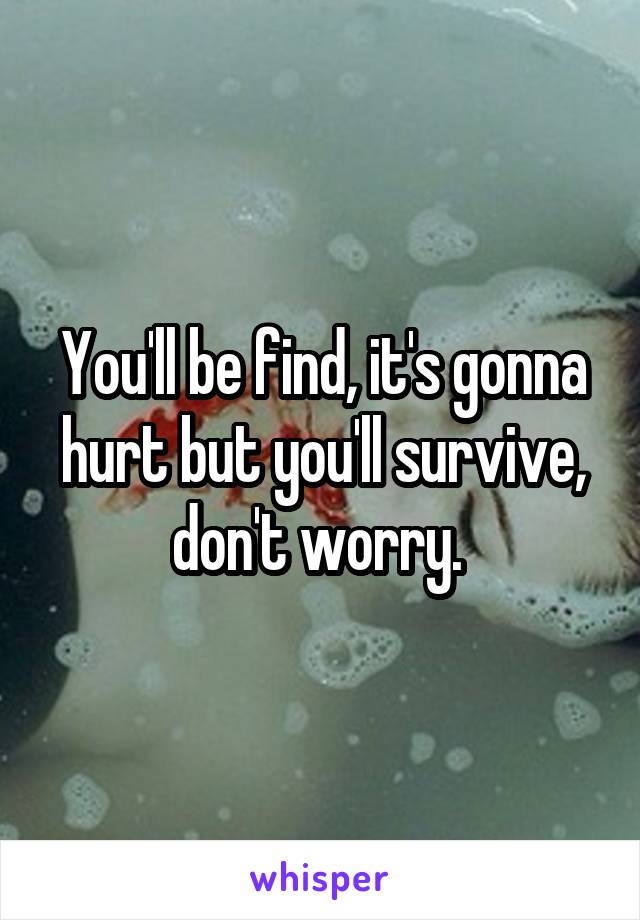 You'll be find, it's gonna hurt but you'll survive, don't worry. 