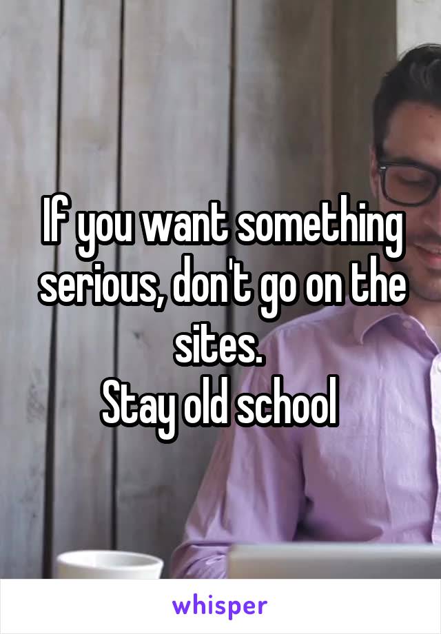 If you want something serious, don't go on the sites. 
Stay old school 