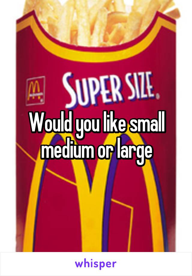Would you like small medium or large