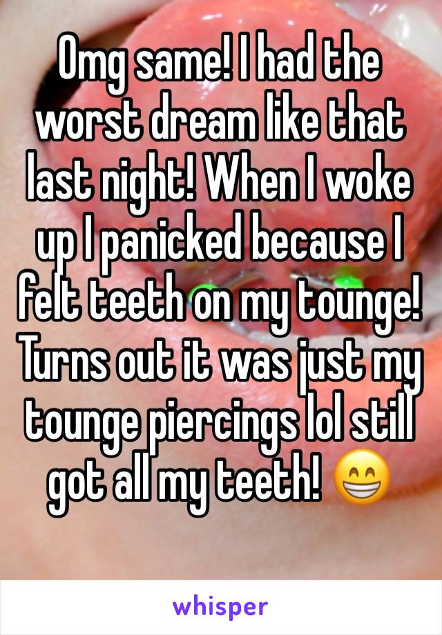 Omg same! I had the worst dream like that last night! When I woke up I panicked because I felt teeth on my tounge! Turns out it was just my tounge piercings lol still got all my teeth! 😁 