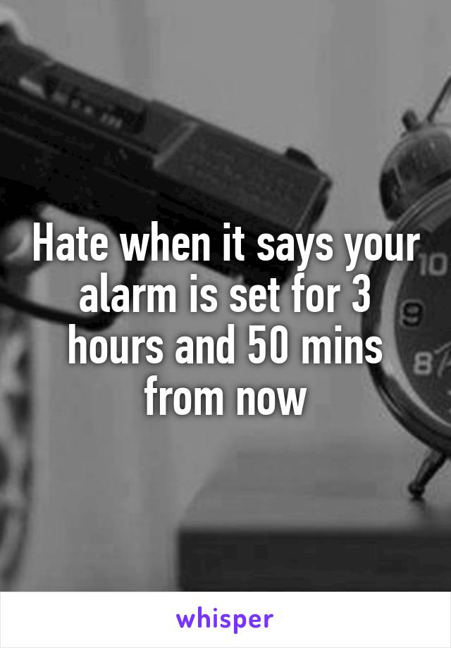 Hate when it says your alarm is set for 3 hours and 50 mins from now