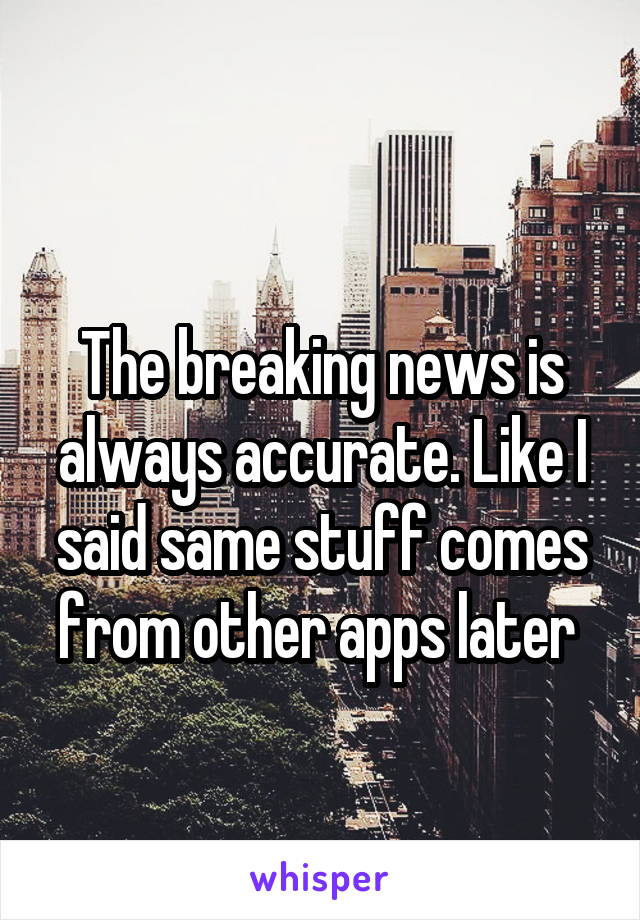 
The breaking news is always accurate. Like I said same stuff comes from other apps later 