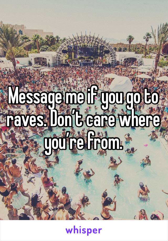 Message me if you go to raves. Don’t care where you’re from. 