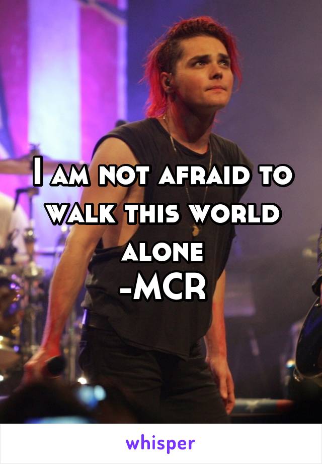 I am not afraid to walk this world alone
-MCR