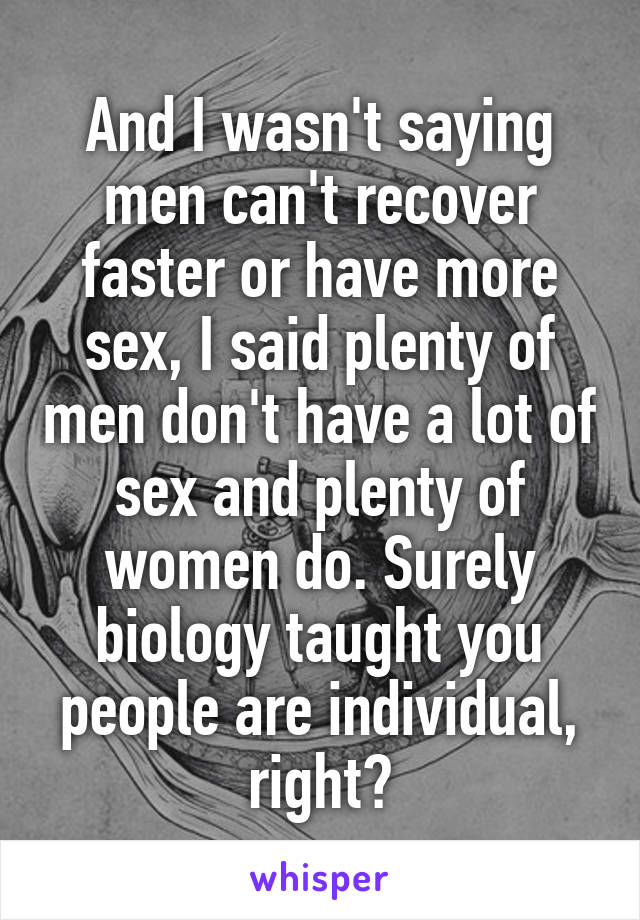 And I wasn't saying men can't recover faster or have more sex, I said plenty of men don't have a lot of sex and plenty of women do. Surely biology taught you people are individual, right?