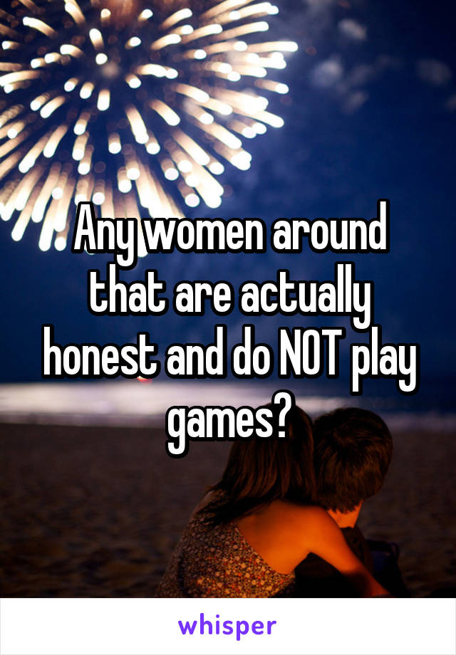 Any women around that are actually honest and do NOT play games?