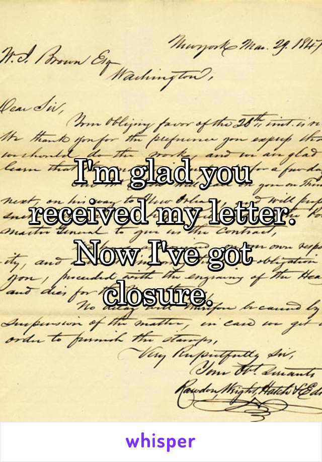I'm glad you received my letter. Now I've got closure. 