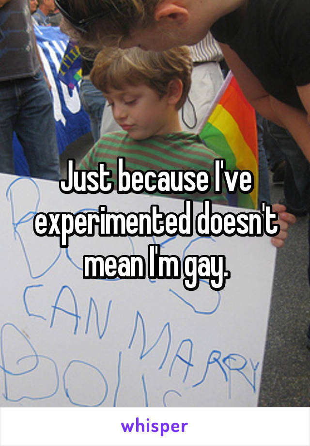 Just because I've experimented doesn't mean I'm gay.