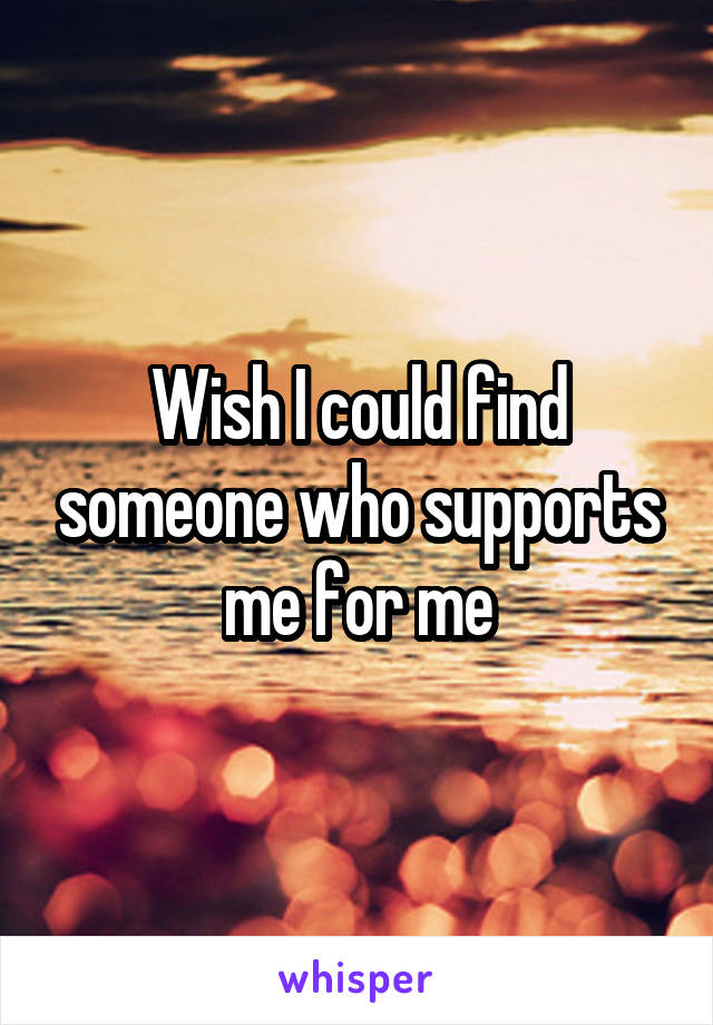 Wish I could find someone who supports me for me