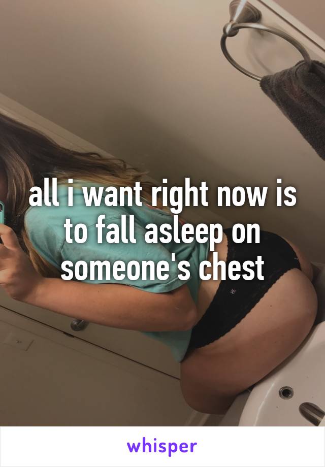 all i want right now is to fall asleep on someone's chest