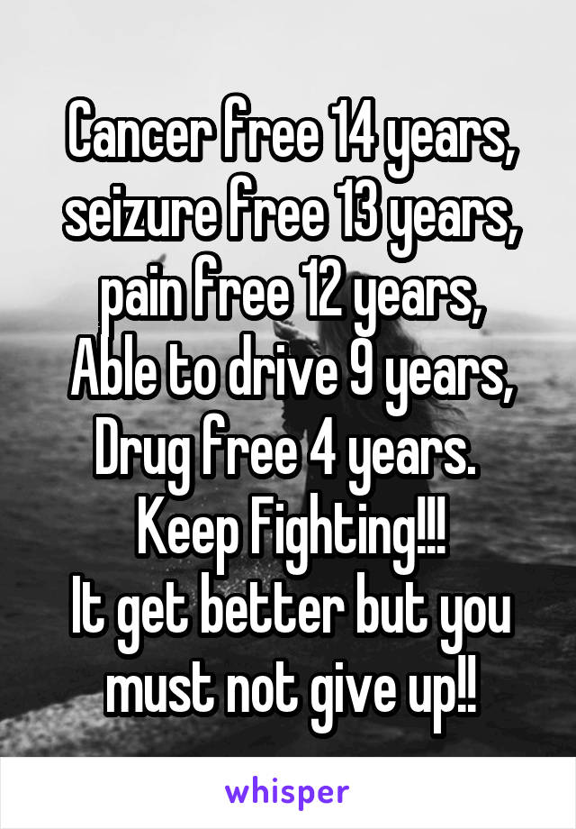 Cancer free 14 years, seizure free 13 years, pain free 12 years,
Able to drive 9 years,
Drug free 4 years. 
Keep Fighting!!!
It get better but you must not give up!!
