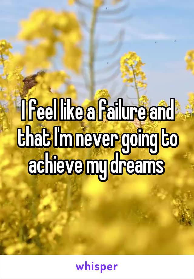 I feel like a failure and that I'm never going to achieve my dreams 