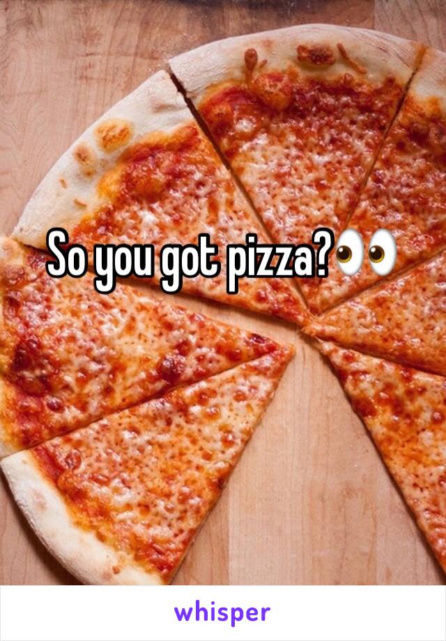 So you got pizza?👀