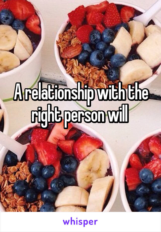 A relationship with the right person will 
