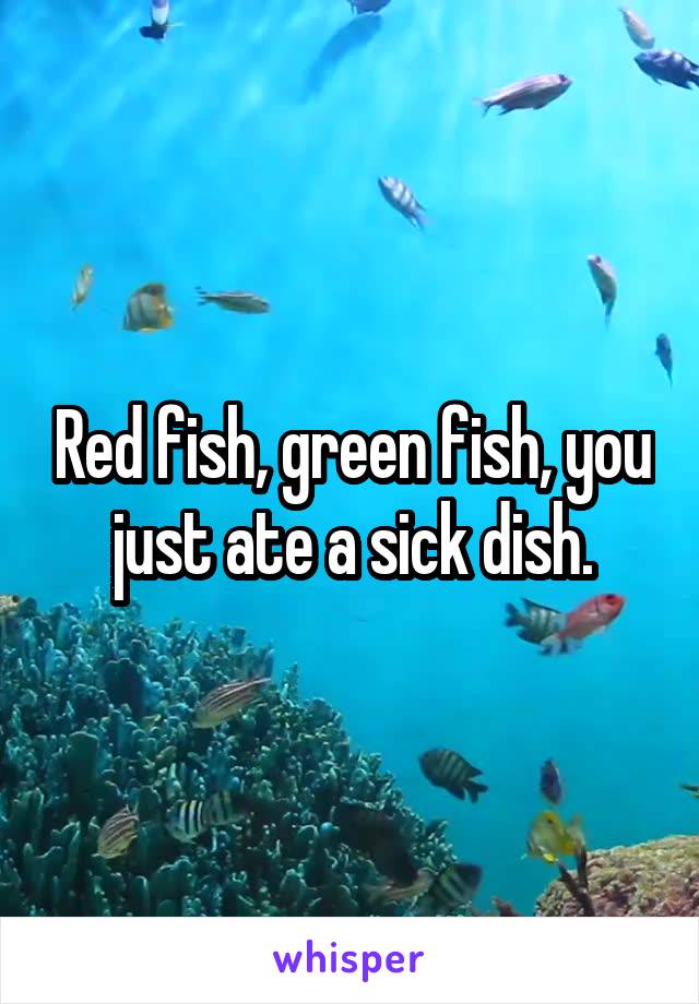 Red fish, green fish, you just ate a sick dish.
