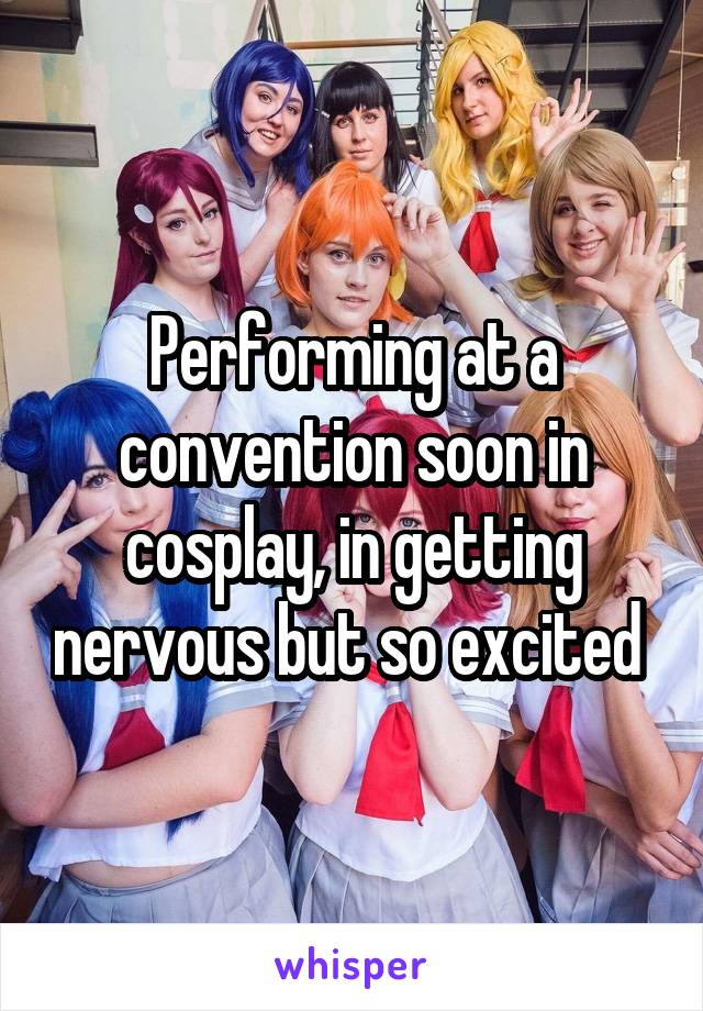 Performing at a convention soon in cosplay, in getting nervous but so excited 