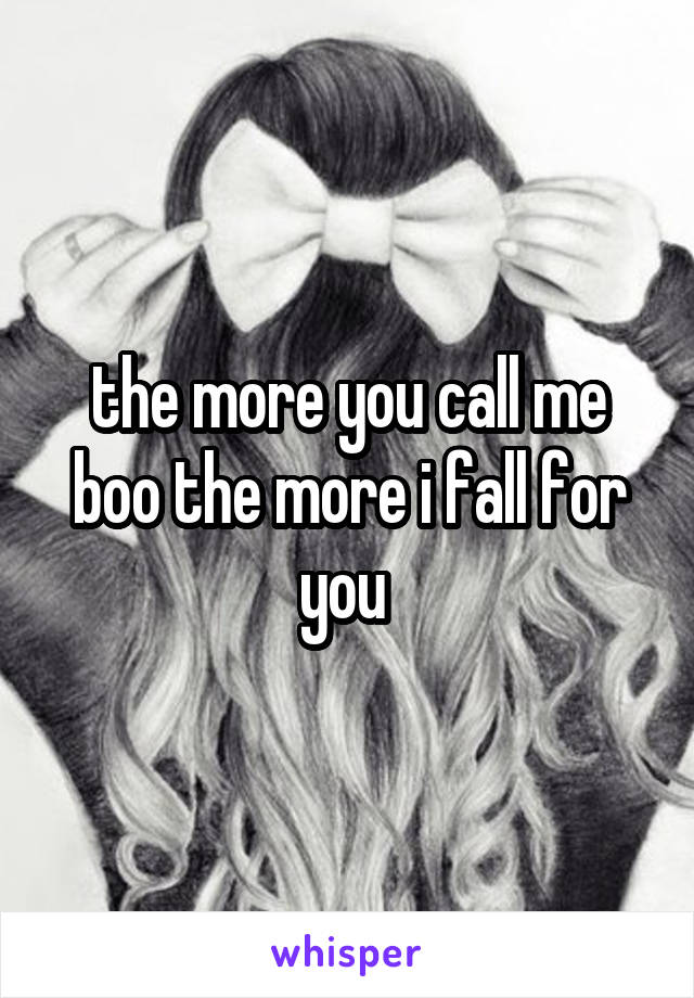 the more you call me boo the more i fall for you 