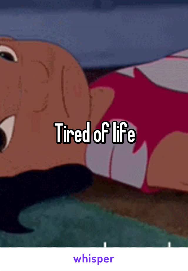 Tired of life