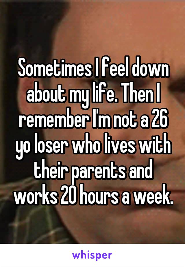 Sometimes I feel down about my life. Then I remember I'm not a 26 yo loser who lives with their parents and works 20 hours a week.