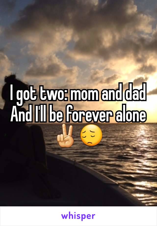 I got two: mom and dad
And I'll be forever alone ✌😔