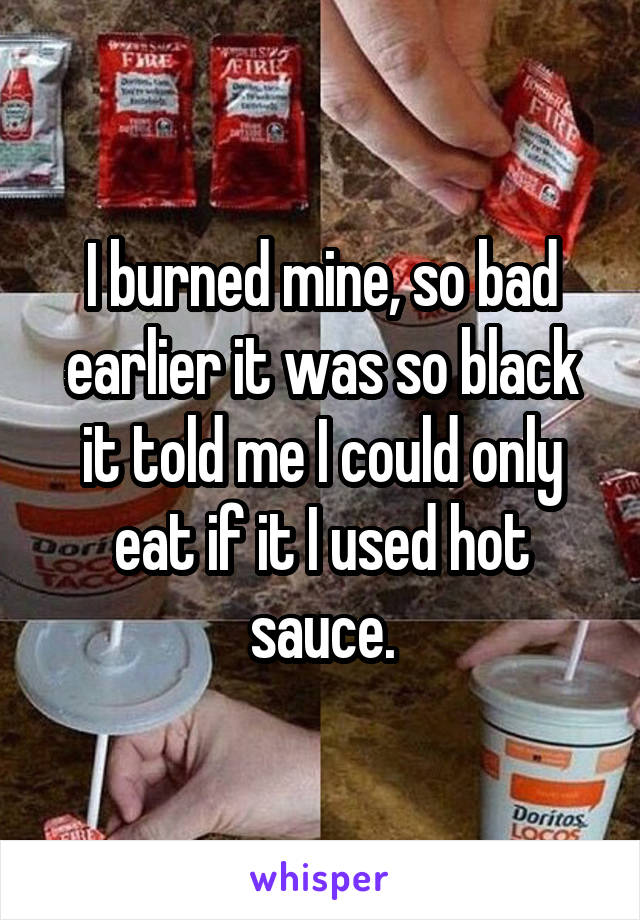 I burned mine, so bad earlier it was so black it told me I could only eat if it I used hot sauce.