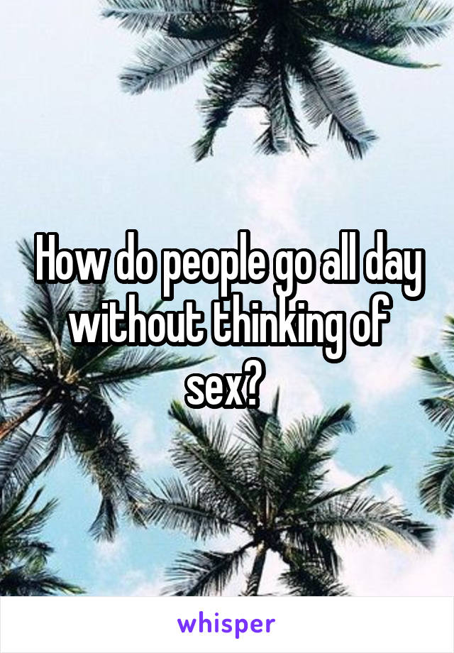 How do people go all day without thinking of sex? 