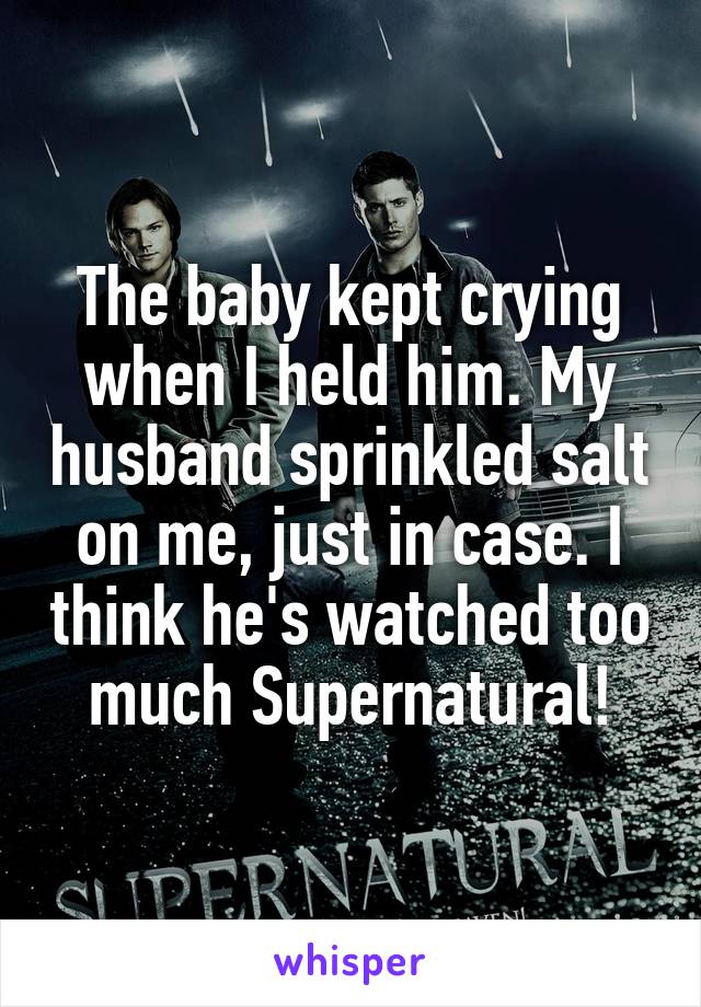 The baby kept crying when I held him. My husband sprinkled salt on me, just in case. I think he's watched too much Supernatural!