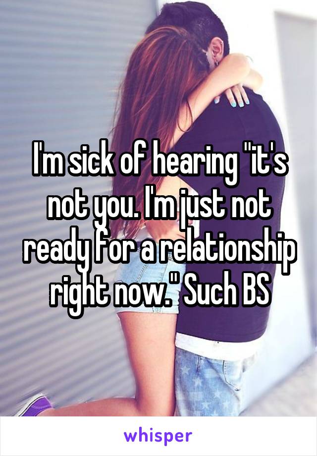 I'm sick of hearing "it's not you. I'm just not ready for a relationship right now." Such BS
