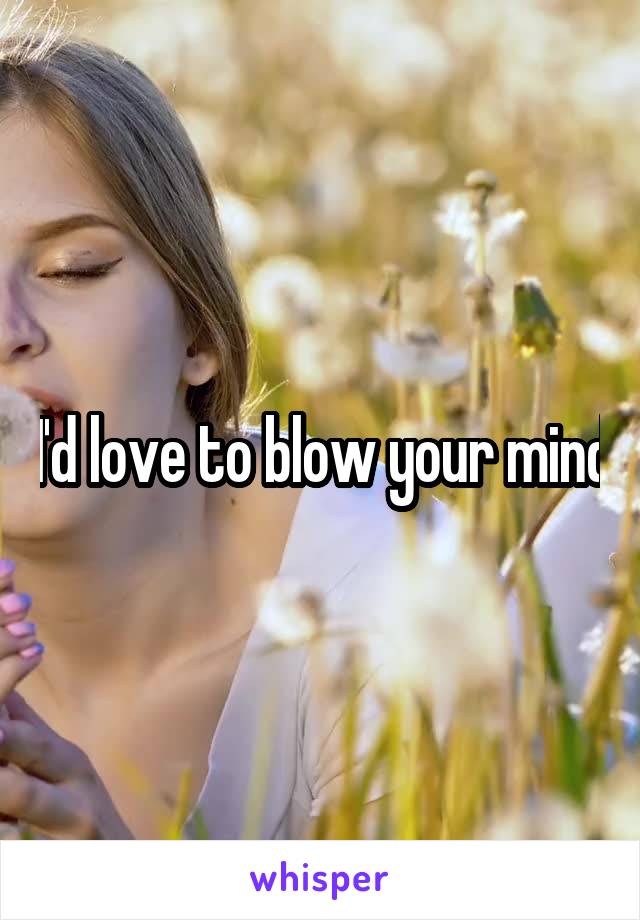 I'd love to blow your mind