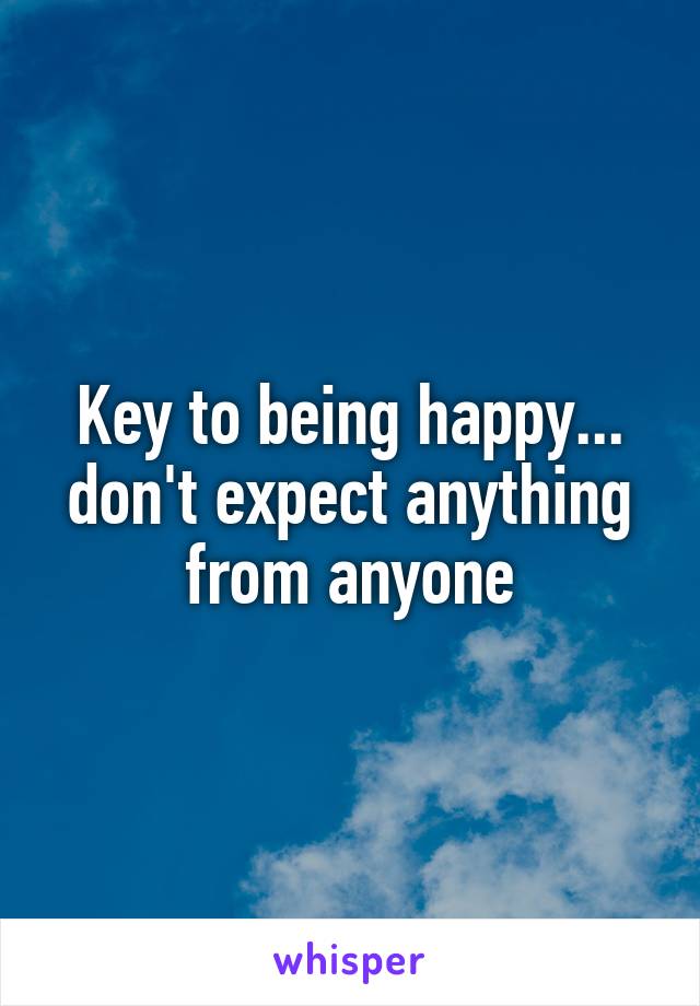 Key to being happy... don't expect anything from anyone