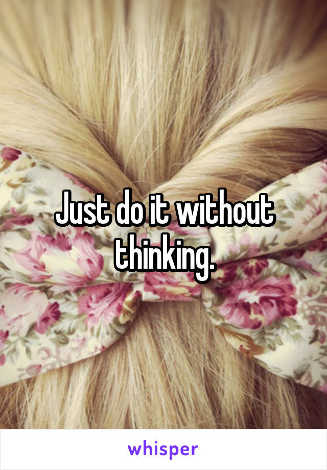 Just do it without thinking.