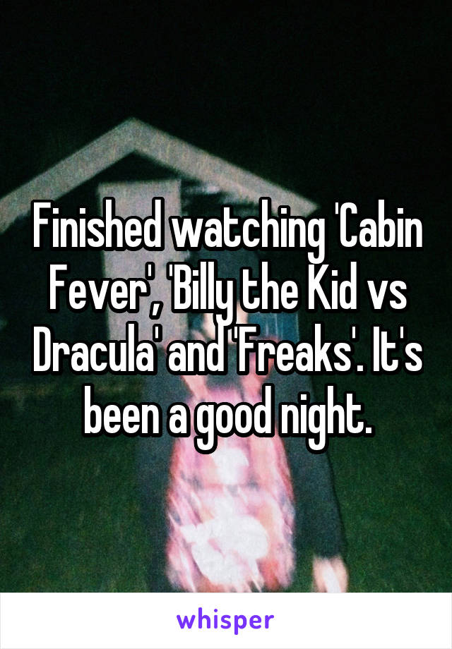 Finished watching 'Cabin Fever', 'Billy the Kid vs Dracula' and 'Freaks'. It's been a good night.