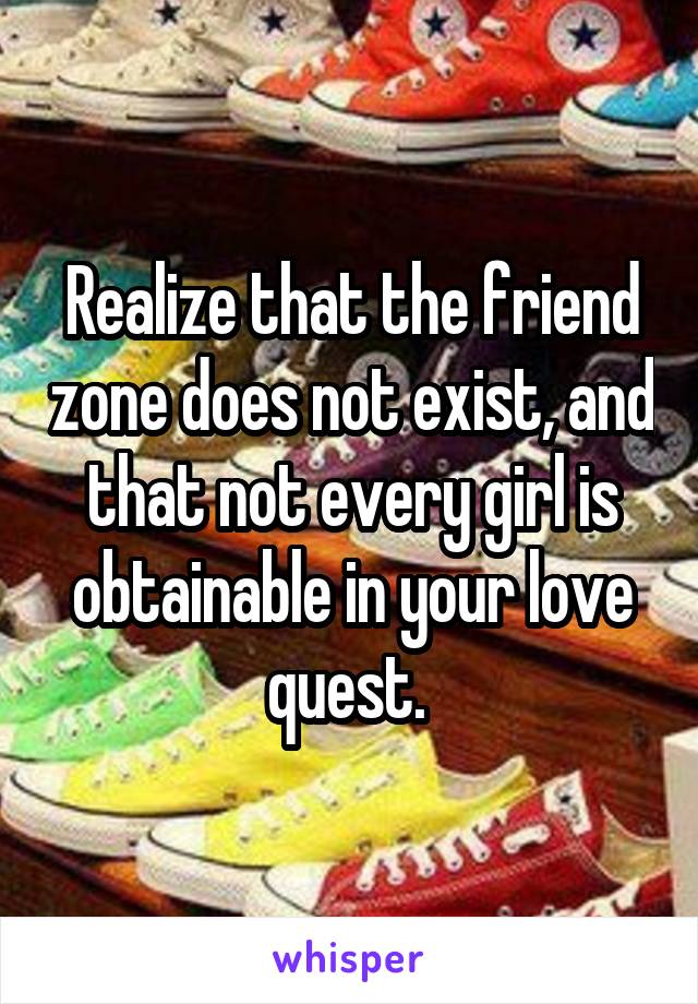 Realize that the friend zone does not exist, and that not every girl is obtainable in your love quest. 