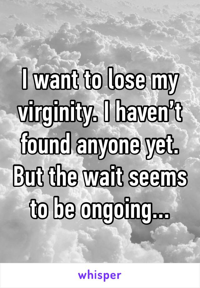 I want to lose my virginity. I haven’t found anyone yet. But the wait seems to be ongoing...