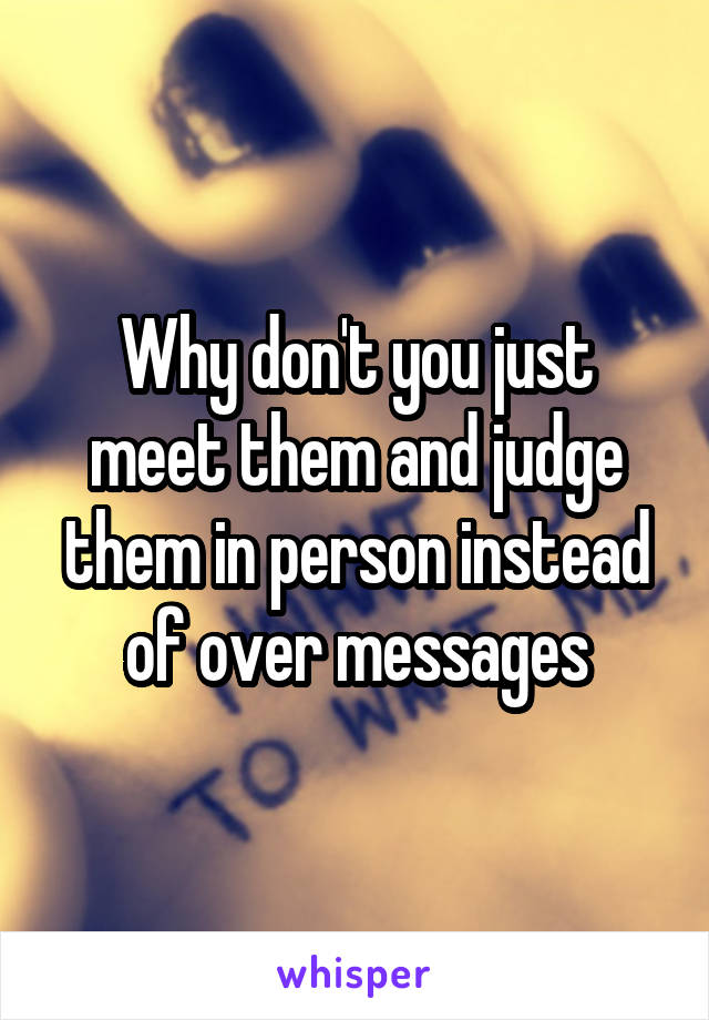 Why don't you just meet them and judge them in person instead of over messages
