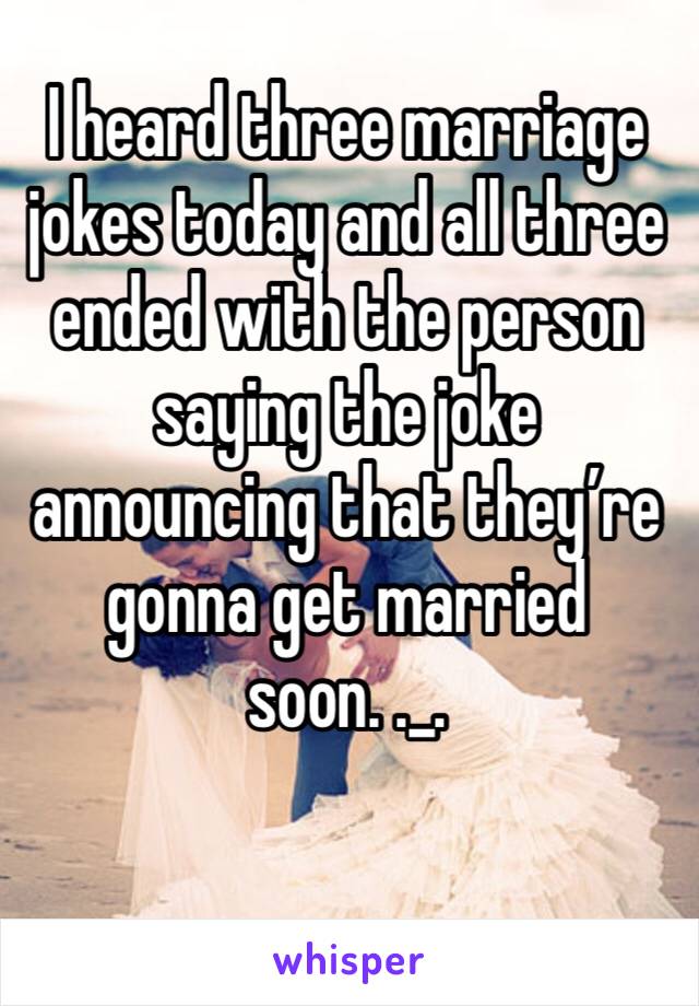I heard three marriage jokes today and all three ended with the person saying the joke announcing that they’re gonna get married soon. ._.