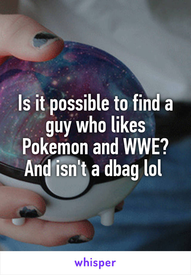Is it possible to find a guy who likes Pokemon and WWE? And isn't a dbag lol 