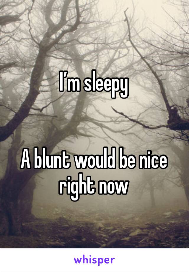 I’m sleepy


A blunt would be nice right now 