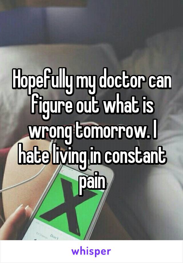 Hopefully my doctor can figure out what is wrong tomorrow. I hate living in constant pain
