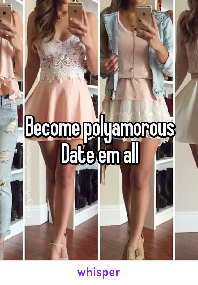 Become polyamorous
Date em all