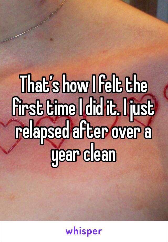 That’s how I felt the first time I did it. I just relapsed after over a year clean 