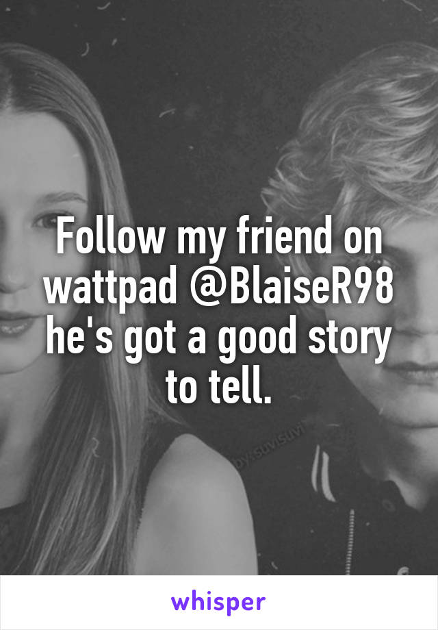 Follow my friend on wattpad @BlaiseR98 he's got a good story to tell.