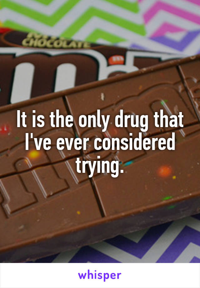 It is the only drug that I've ever considered trying.