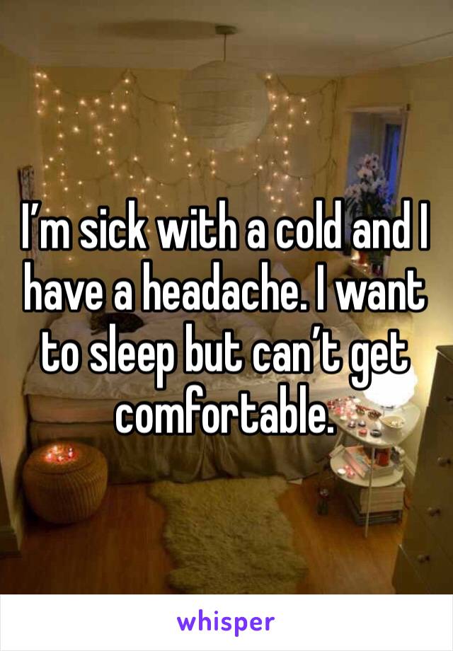 I’m sick with a cold and I have a headache. I want to sleep but can’t get comfortable. 