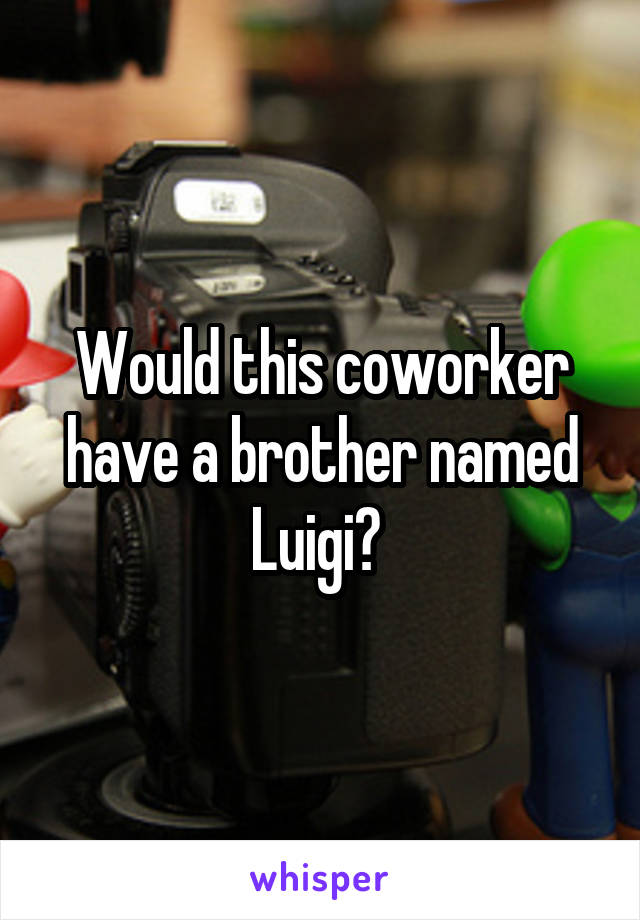 Would this coworker have a brother named Luigi? 