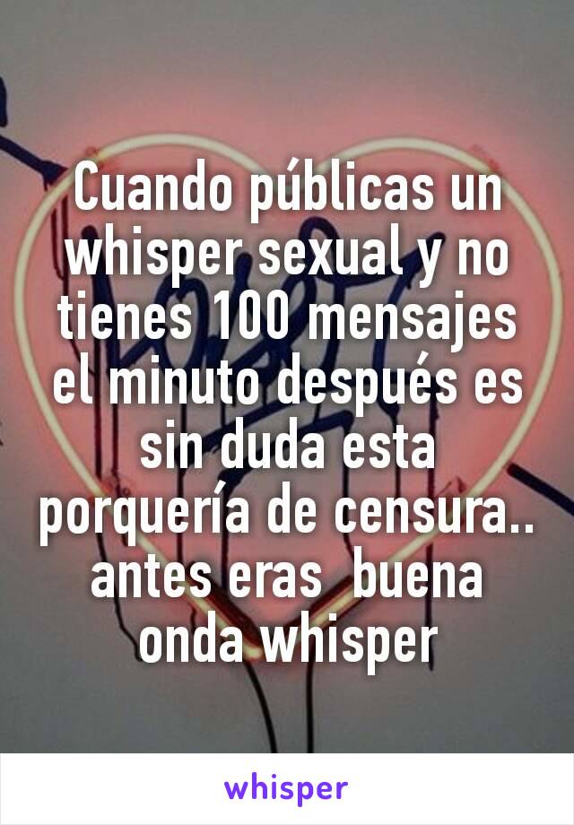 Cuando públicas un whisper sexual y no tienes 100 mensajes el minuto después es sin duda esta porquería de censura.. antes eras  buena onda whisper